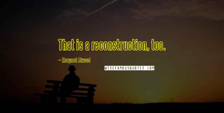 Margaret Atwood Quotes: That is a reconstruction, too.