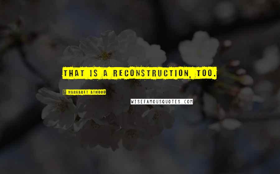 Margaret Atwood Quotes: That is a reconstruction, too.