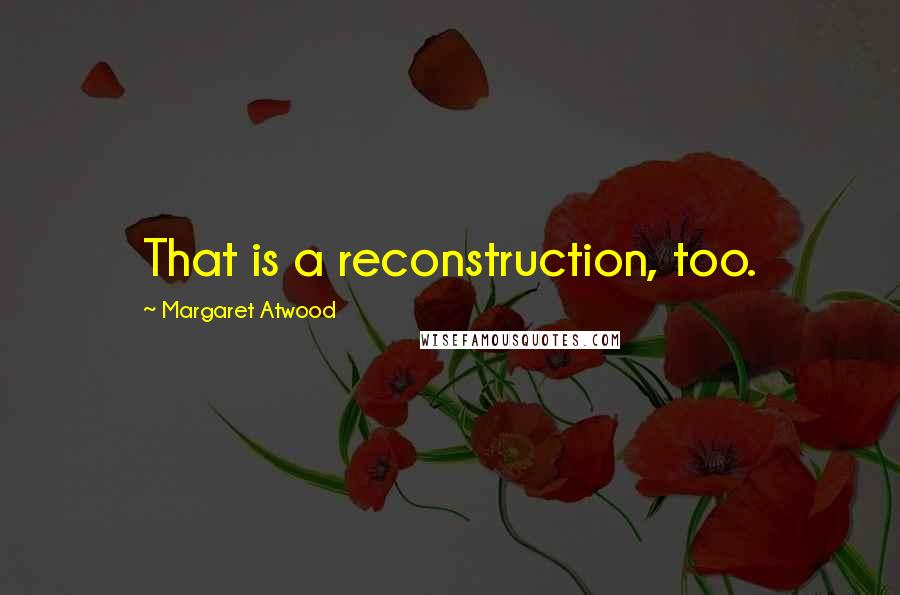 Margaret Atwood Quotes: That is a reconstruction, too.