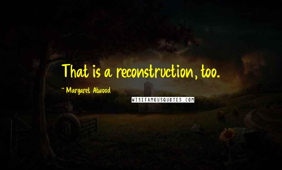 Margaret Atwood Quotes: That is a reconstruction, too.
