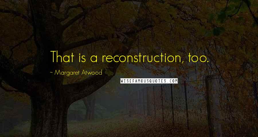 Margaret Atwood Quotes: That is a reconstruction, too.