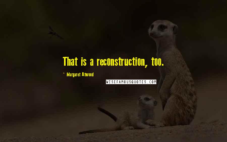 Margaret Atwood Quotes: That is a reconstruction, too.