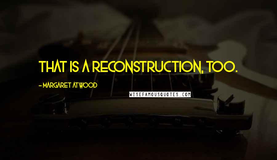 Margaret Atwood Quotes: That is a reconstruction, too.