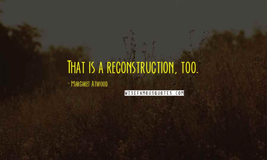 Margaret Atwood Quotes: That is a reconstruction, too.