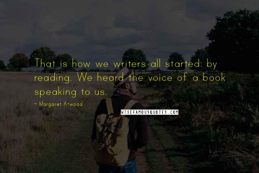 Margaret Atwood Quotes: That is how we writers all started: by reading. We heard the voice of a book speaking to us.