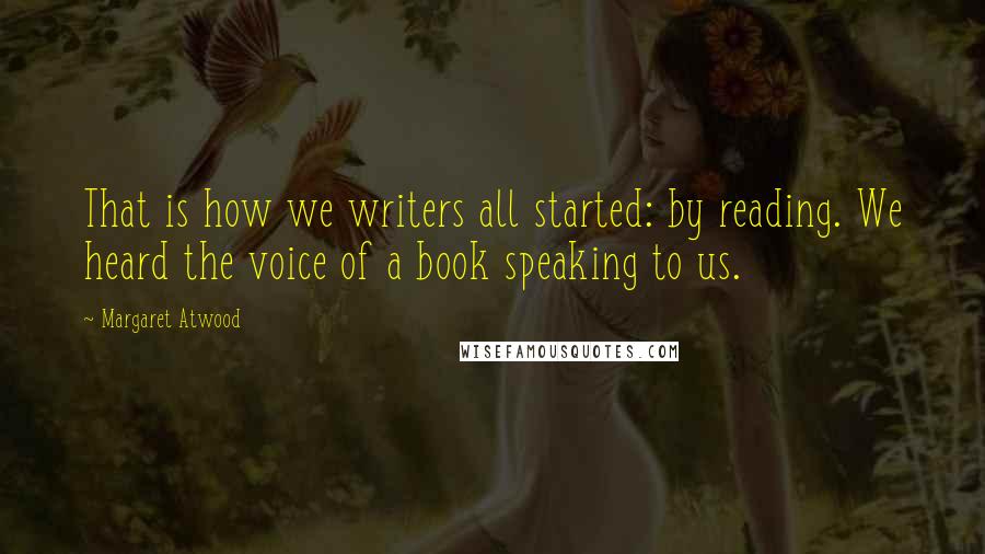 Margaret Atwood Quotes: That is how we writers all started: by reading. We heard the voice of a book speaking to us.