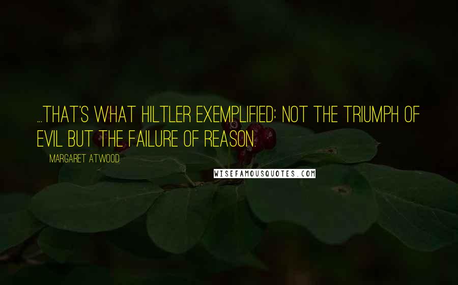 Margaret Atwood Quotes: ...that's what Hiltler exemplified: not the triumph of evil but the failure of reason.