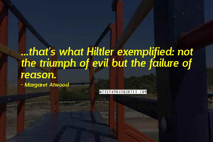 Margaret Atwood Quotes: ...that's what Hiltler exemplified: not the triumph of evil but the failure of reason.