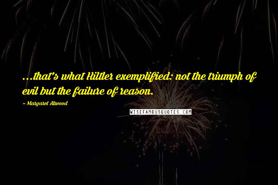 Margaret Atwood Quotes: ...that's what Hiltler exemplified: not the triumph of evil but the failure of reason.