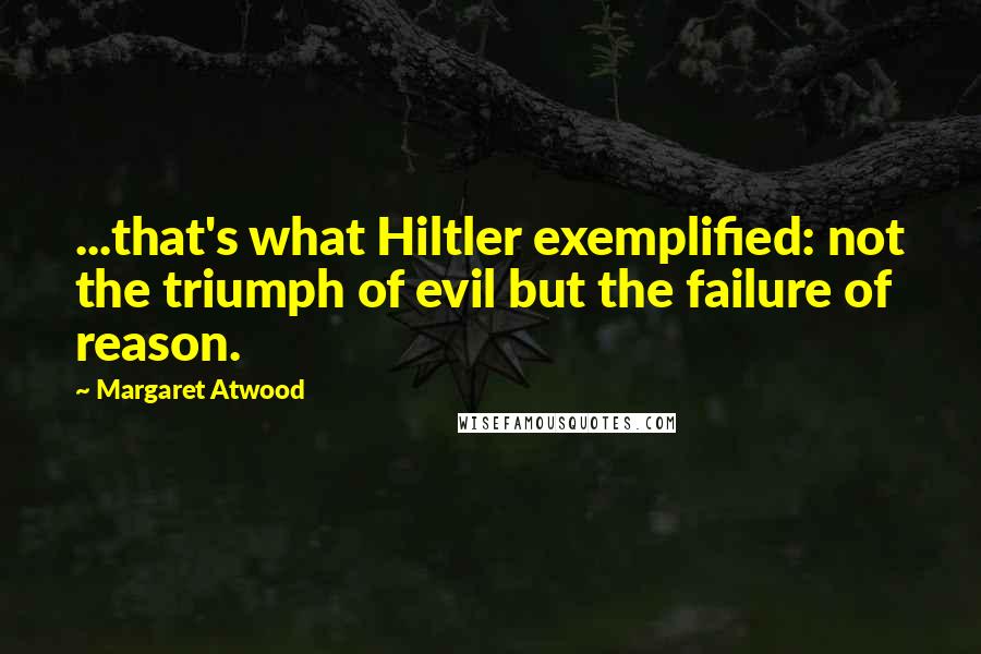 Margaret Atwood Quotes: ...that's what Hiltler exemplified: not the triumph of evil but the failure of reason.