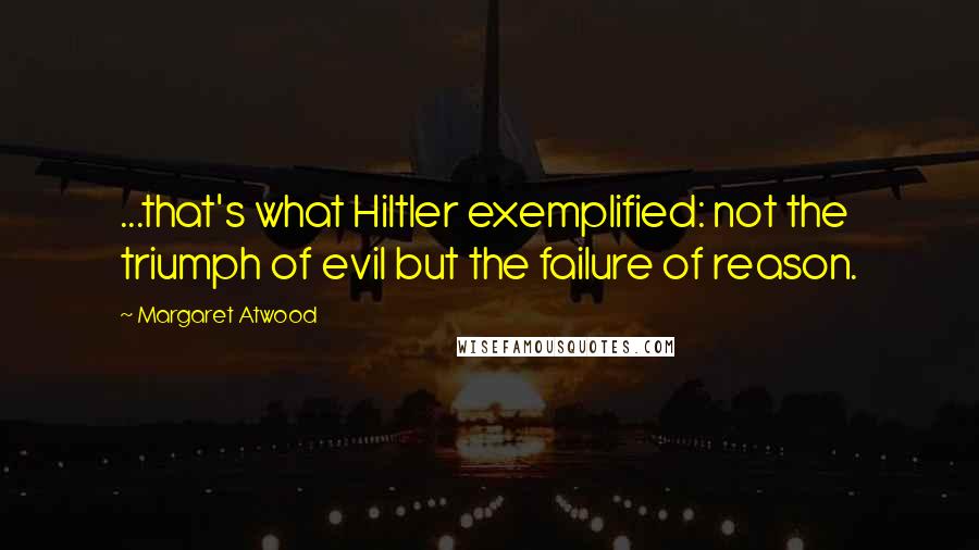 Margaret Atwood Quotes: ...that's what Hiltler exemplified: not the triumph of evil but the failure of reason.