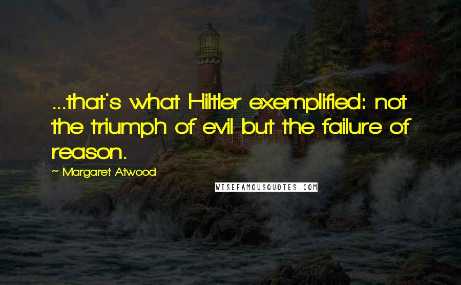 Margaret Atwood Quotes: ...that's what Hiltler exemplified: not the triumph of evil but the failure of reason.