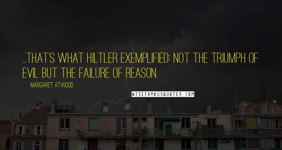 Margaret Atwood Quotes: ...that's what Hiltler exemplified: not the triumph of evil but the failure of reason.