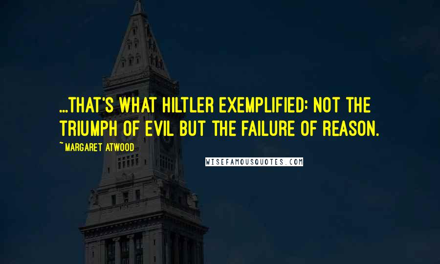 Margaret Atwood Quotes: ...that's what Hiltler exemplified: not the triumph of evil but the failure of reason.