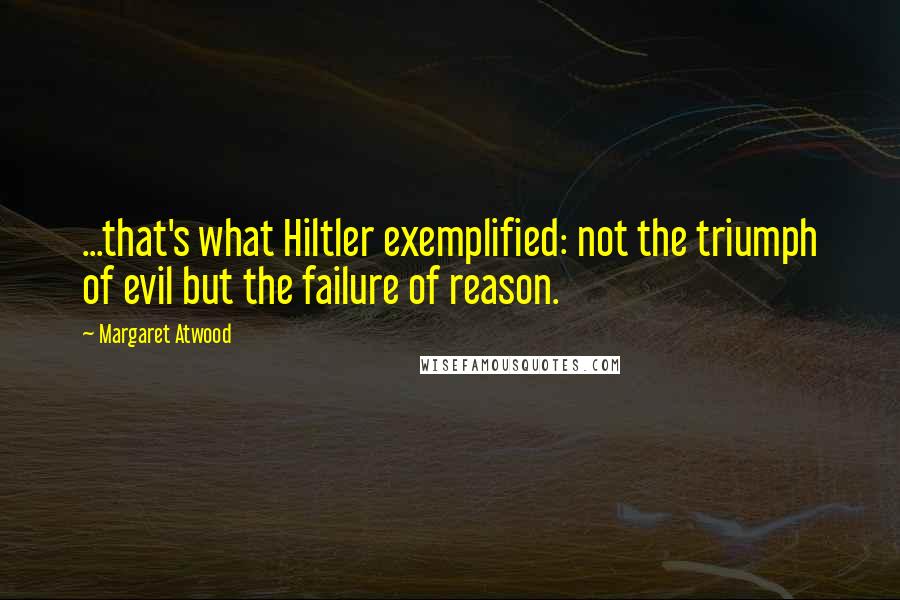 Margaret Atwood Quotes: ...that's what Hiltler exemplified: not the triumph of evil but the failure of reason.