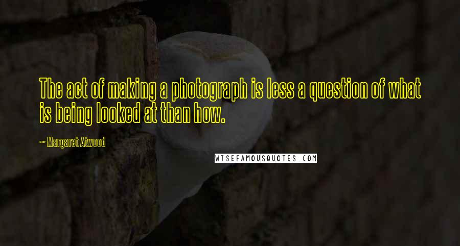 Margaret Atwood Quotes: The act of making a photograph is less a question of what is being looked at than how.