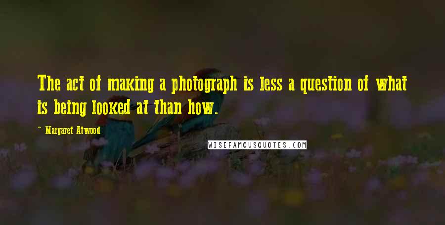 Margaret Atwood Quotes: The act of making a photograph is less a question of what is being looked at than how.