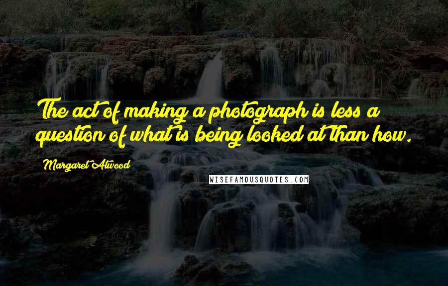 Margaret Atwood Quotes: The act of making a photograph is less a question of what is being looked at than how.