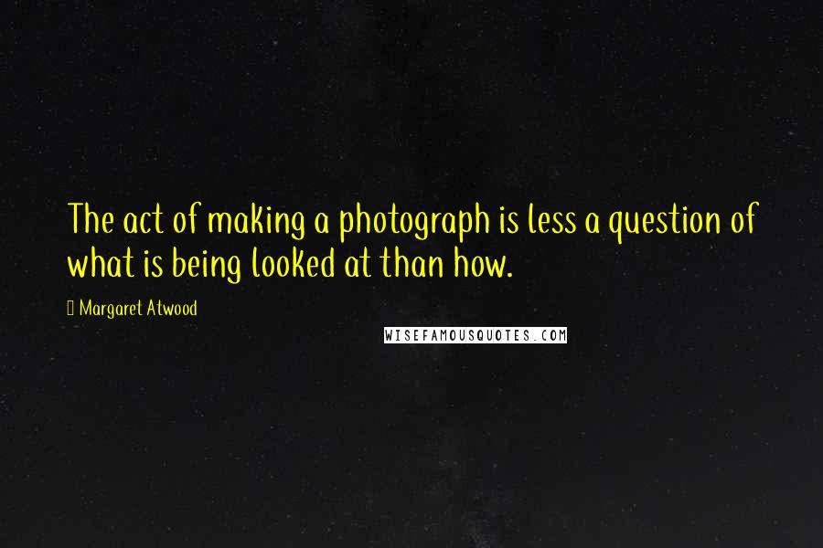 Margaret Atwood Quotes: The act of making a photograph is less a question of what is being looked at than how.