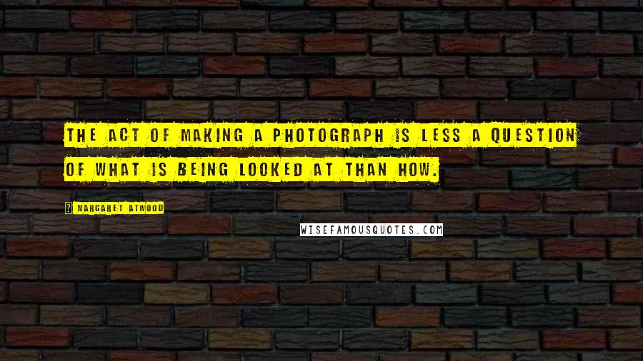 Margaret Atwood Quotes: The act of making a photograph is less a question of what is being looked at than how.