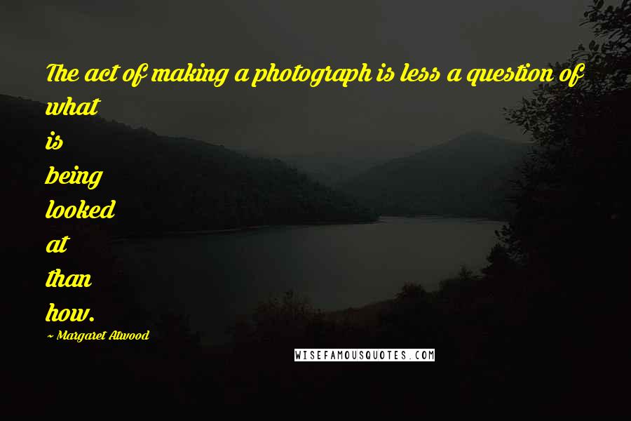Margaret Atwood Quotes: The act of making a photograph is less a question of what is being looked at than how.