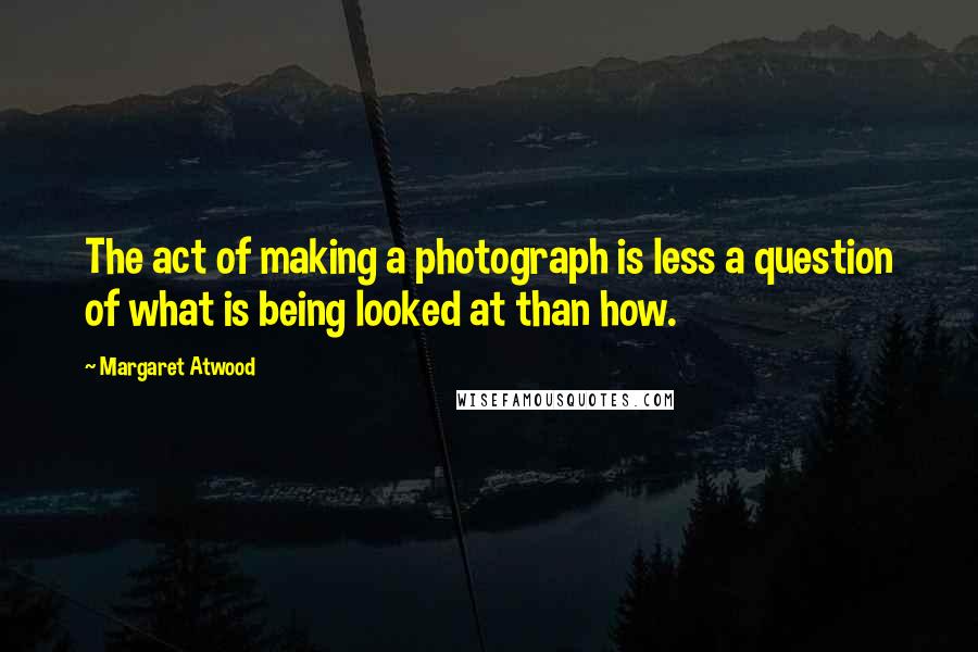 Margaret Atwood Quotes: The act of making a photograph is less a question of what is being looked at than how.