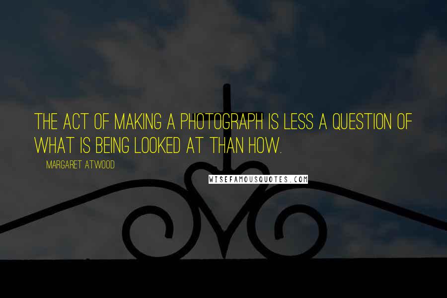 Margaret Atwood Quotes: The act of making a photograph is less a question of what is being looked at than how.