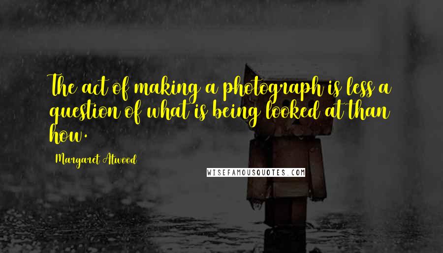Margaret Atwood Quotes: The act of making a photograph is less a question of what is being looked at than how.