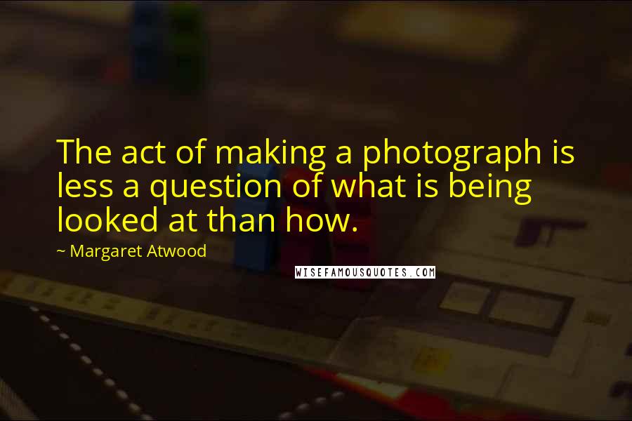 Margaret Atwood Quotes: The act of making a photograph is less a question of what is being looked at than how.