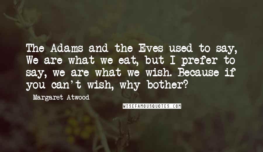 Margaret Atwood Quotes: The Adams and the Eves used to say, We are what we eat, but I prefer to say, we are what we wish. Because if you can't wish, why bother?