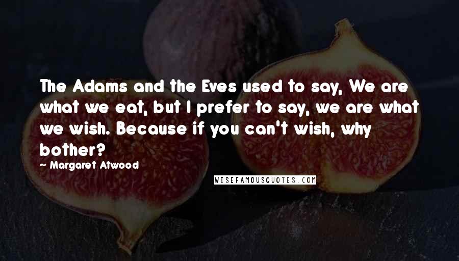 Margaret Atwood Quotes: The Adams and the Eves used to say, We are what we eat, but I prefer to say, we are what we wish. Because if you can't wish, why bother?