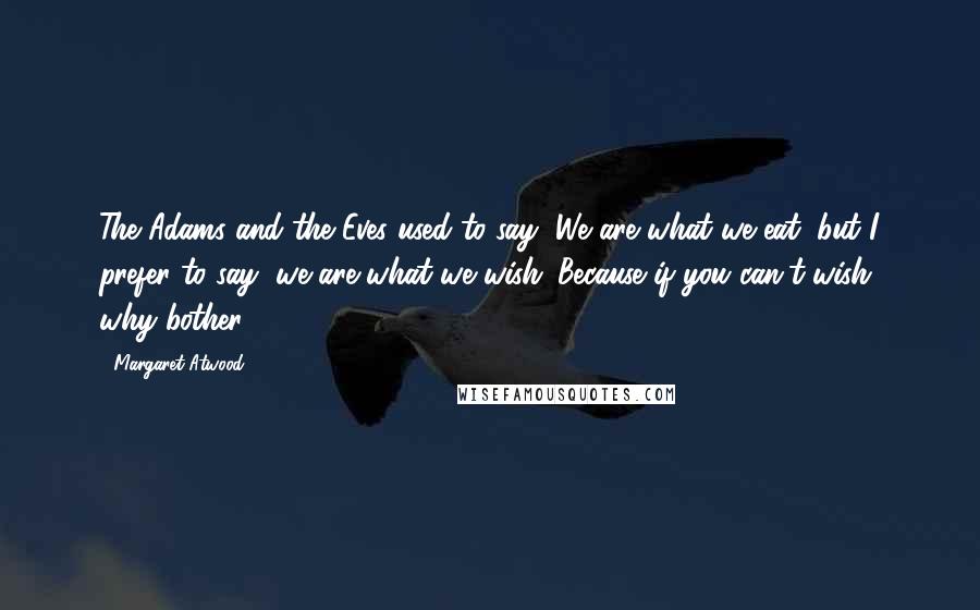 Margaret Atwood Quotes: The Adams and the Eves used to say, We are what we eat, but I prefer to say, we are what we wish. Because if you can't wish, why bother?