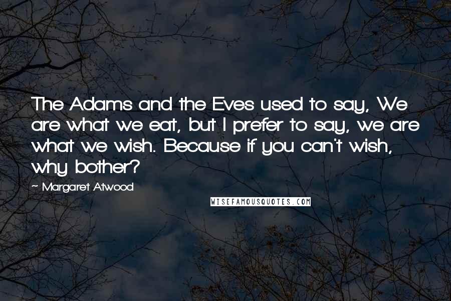 Margaret Atwood Quotes: The Adams and the Eves used to say, We are what we eat, but I prefer to say, we are what we wish. Because if you can't wish, why bother?