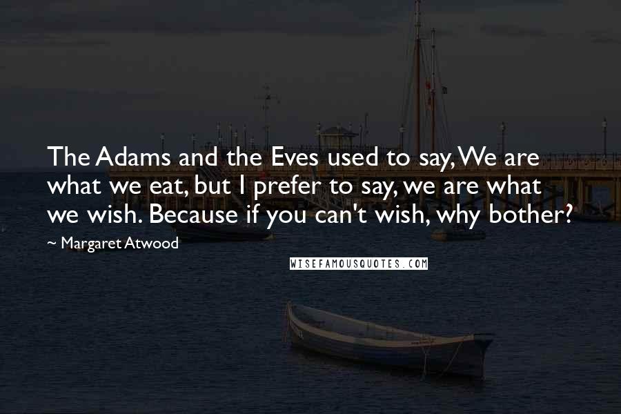 Margaret Atwood Quotes: The Adams and the Eves used to say, We are what we eat, but I prefer to say, we are what we wish. Because if you can't wish, why bother?