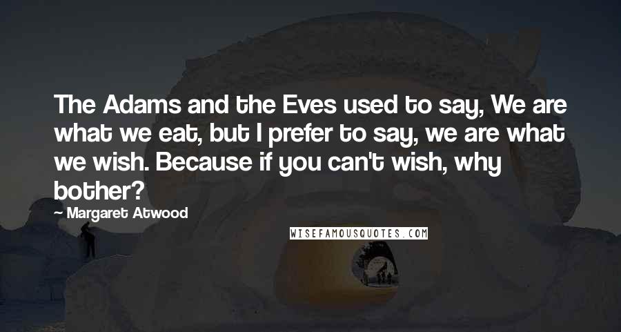 Margaret Atwood Quotes: The Adams and the Eves used to say, We are what we eat, but I prefer to say, we are what we wish. Because if you can't wish, why bother?