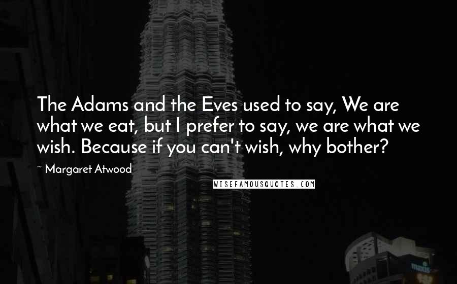 Margaret Atwood Quotes: The Adams and the Eves used to say, We are what we eat, but I prefer to say, we are what we wish. Because if you can't wish, why bother?