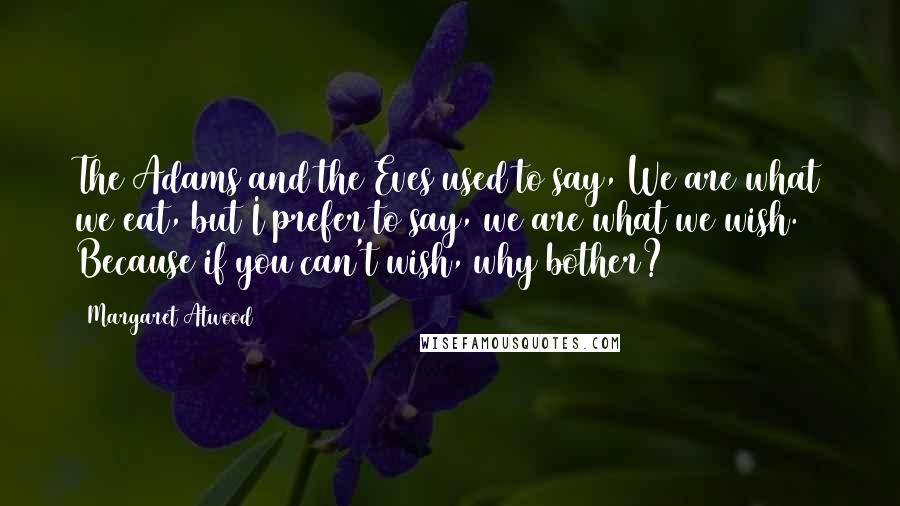 Margaret Atwood Quotes: The Adams and the Eves used to say, We are what we eat, but I prefer to say, we are what we wish. Because if you can't wish, why bother?