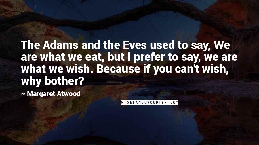 Margaret Atwood Quotes: The Adams and the Eves used to say, We are what we eat, but I prefer to say, we are what we wish. Because if you can't wish, why bother?
