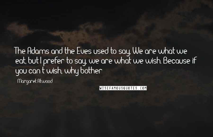 Margaret Atwood Quotes: The Adams and the Eves used to say, We are what we eat, but I prefer to say, we are what we wish. Because if you can't wish, why bother?