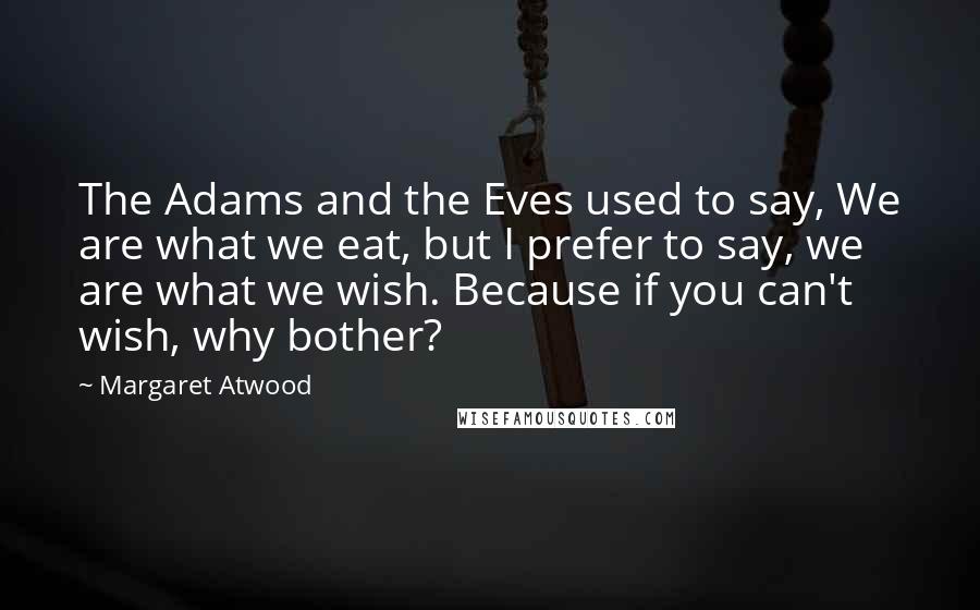 Margaret Atwood Quotes: The Adams and the Eves used to say, We are what we eat, but I prefer to say, we are what we wish. Because if you can't wish, why bother?