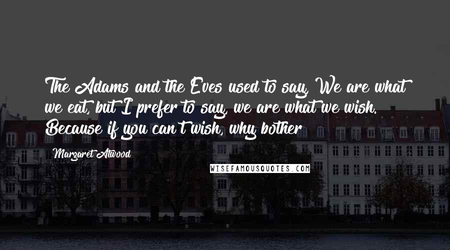 Margaret Atwood Quotes: The Adams and the Eves used to say, We are what we eat, but I prefer to say, we are what we wish. Because if you can't wish, why bother?