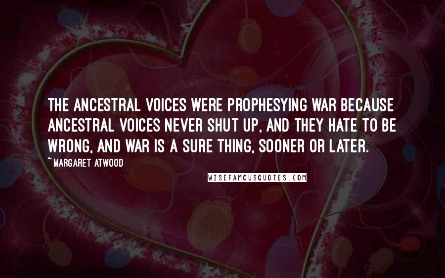 Margaret Atwood Quotes: The ancestral voices were prophesying war because ancestral voices never shut up, and they hate to be wrong, and war is a sure thing, sooner or later.