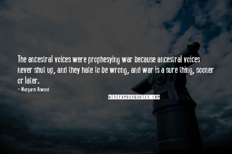 Margaret Atwood Quotes: The ancestral voices were prophesying war because ancestral voices never shut up, and they hate to be wrong, and war is a sure thing, sooner or later.