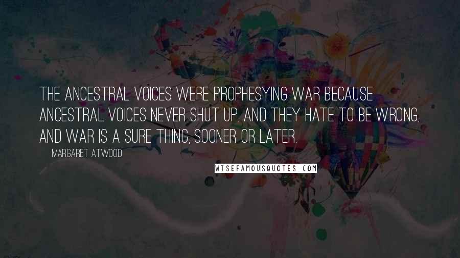 Margaret Atwood Quotes: The ancestral voices were prophesying war because ancestral voices never shut up, and they hate to be wrong, and war is a sure thing, sooner or later.
