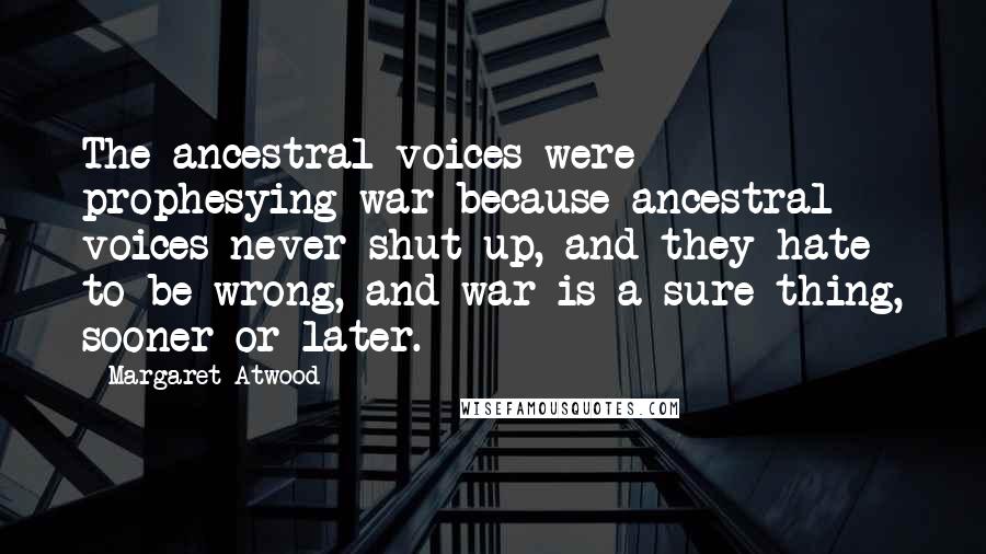 Margaret Atwood Quotes: The ancestral voices were prophesying war because ancestral voices never shut up, and they hate to be wrong, and war is a sure thing, sooner or later.