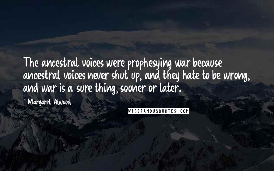 Margaret Atwood Quotes: The ancestral voices were prophesying war because ancestral voices never shut up, and they hate to be wrong, and war is a sure thing, sooner or later.