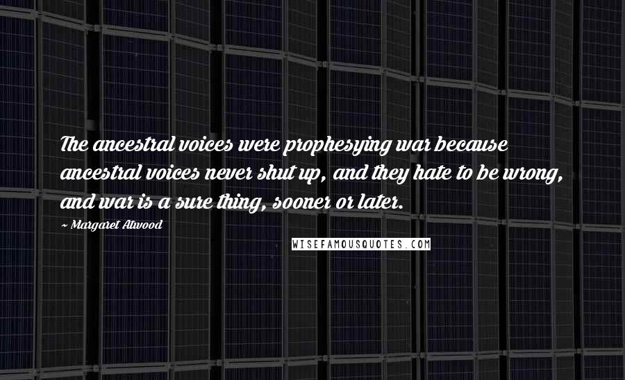 Margaret Atwood Quotes: The ancestral voices were prophesying war because ancestral voices never shut up, and they hate to be wrong, and war is a sure thing, sooner or later.