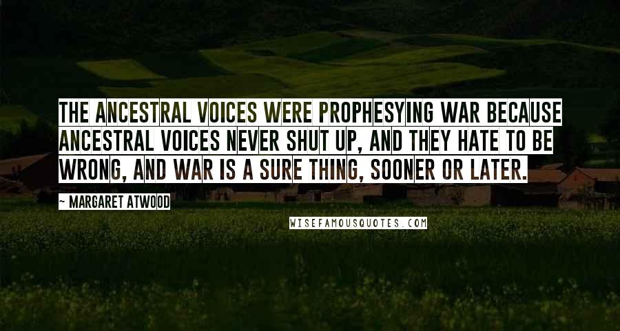 Margaret Atwood Quotes: The ancestral voices were prophesying war because ancestral voices never shut up, and they hate to be wrong, and war is a sure thing, sooner or later.