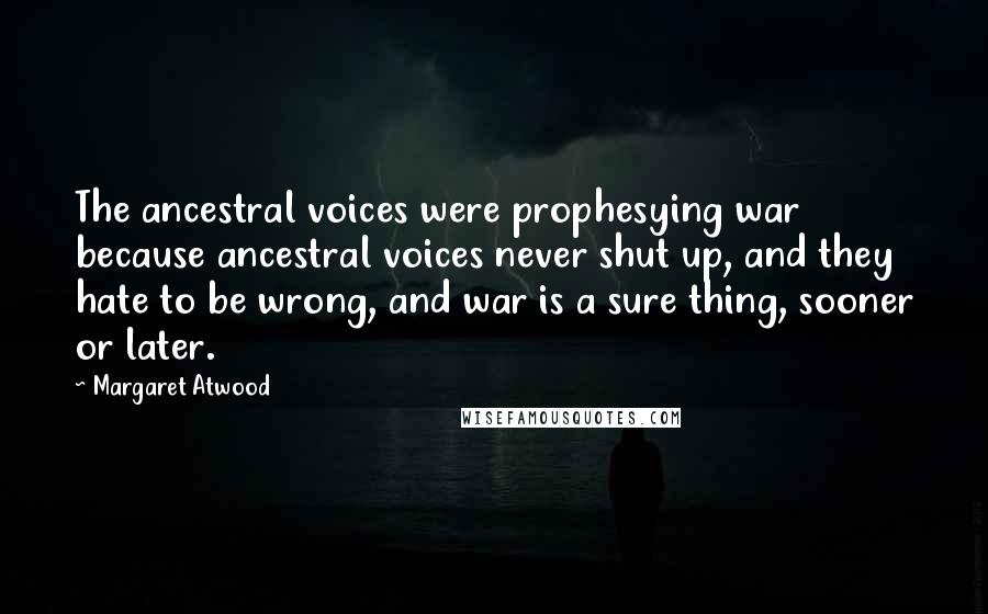 Margaret Atwood Quotes: The ancestral voices were prophesying war because ancestral voices never shut up, and they hate to be wrong, and war is a sure thing, sooner or later.