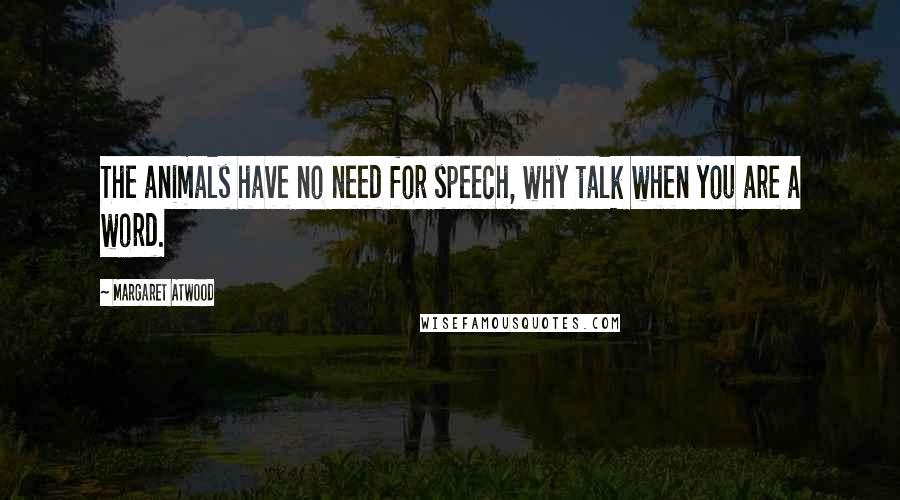 Margaret Atwood Quotes: The animals have no need for speech, why talk when you are a word.